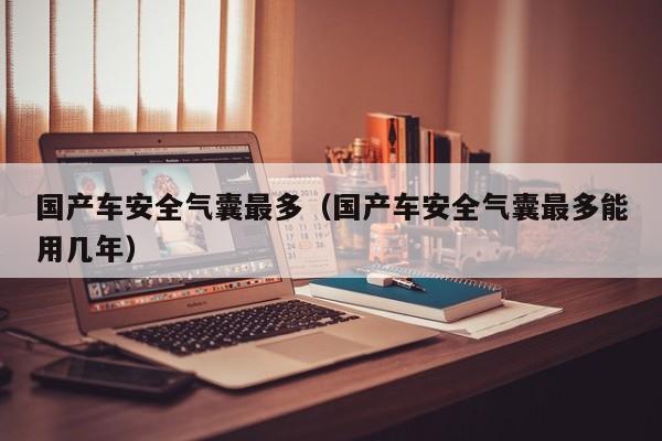国产车安全气囊最多(国产车安全气囊最多能用几年)